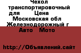 Чехол транспортировочный для ATV › Цена ­ 3 990 - Московская обл., Железнодорожный г. Авто » Мото   